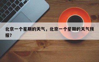北京一个星期的天气，北京一个星期的天气预报？