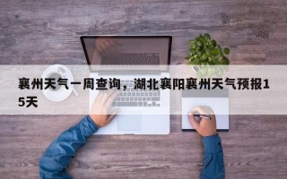 襄州天气一周查询，湖北襄阳襄州天气预报15天