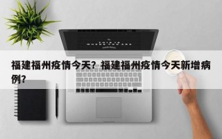 福建福州疫情今天？福建福州疫情今天新增病例？
