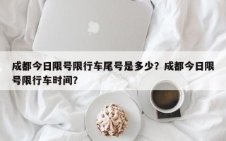 成都今日限号限行车尾号是多少？成都今日限号限行车时间？