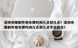 深圳市限制外地车牌时间几点到几点？深圳市限制外地车牌时间几点到几点节日假日？