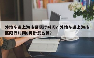 外地车进上海市区限行时间？外地车进上海市区限行时间8月份怎么算？