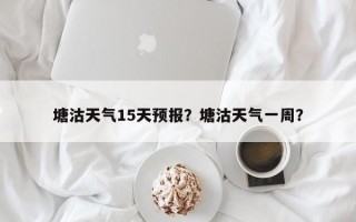 塘沽天气15天预报？塘沽天气一周？