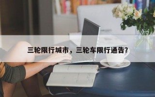 三轮限行城市，三轮车限行通告？