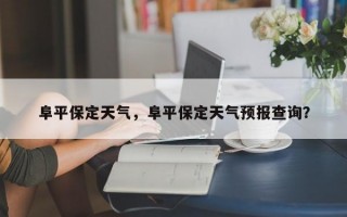 阜平保定天气，阜平保定天气预报查询？