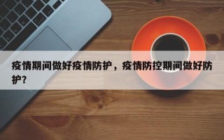 疫情期间做好疫情防护，疫情防控期间做好防护？