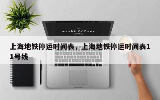 上海地铁停运时间表，上海地铁停运时间表11号线