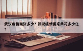 武汉疫情耗资多少？武汉疫情国家共花多少亿？