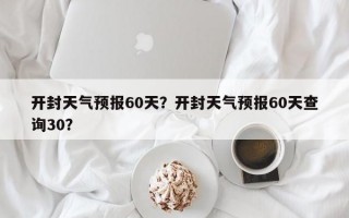 开封天气预报60天？开封天气预报60天查询30？