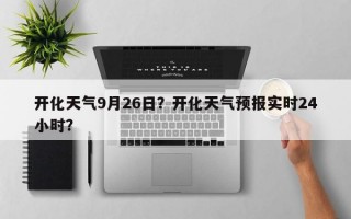 开化天气9月26日？开化天气预报实时24小时？