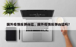 国外疫情反弹凶猛，国外疫情反弹凶猛吗？