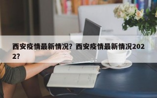 西安疫情最新情况？西安疫情最新情况2022？