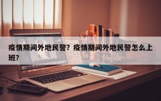 疫情期间外地民警？疫情期间外地民警怎么上班？