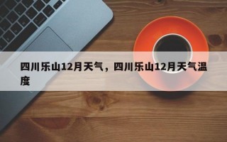 四川乐山12月天气，四川乐山12月天气温度