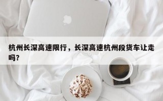 杭州长深高速限行，长深高速杭州段货车让走吗？