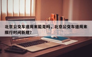 北京公交车道周末能走吗，北京公交车道周末限行时间新规？