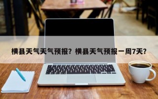 横县天气天气预报？横县天气预报一周7天？
