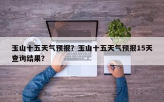 玉山十五天气预报？玉山十五天气预报15天查询结果？