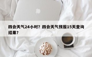 四会天气24小时？四会天气预报15天查询结果？