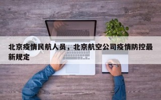 北京疫情民航人员，北京航空公司疫情防控最新规定