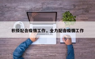 积极配合疫情工作，全力配合疫情工作