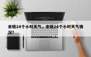 余姚24个小时天气，余姚24个小时天气情况？