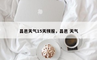 昌邑天气15天预报，昌邑 天气