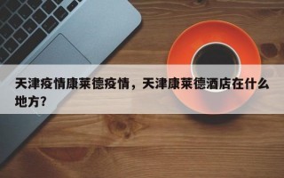 天津疫情康莱德疫情，天津康莱德酒店在什么地方？
