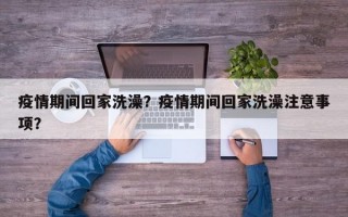 疫情期间回家洗澡？疫情期间回家洗澡注意事项？
