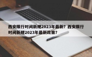 西安限行时间新规2023年最新？西安限行时间新规2023年最新政策？