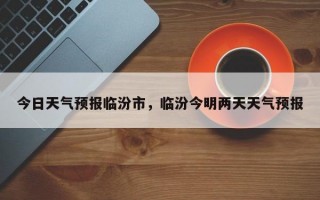今日天气预报临汾市，临汾今明两天天气预报