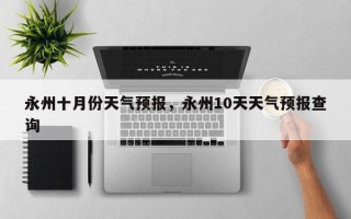 永州十月份天气预报，永州10天天气预报查询