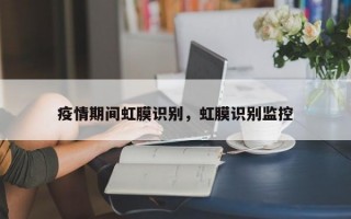 疫情期间虹膜识别，虹膜识别监控