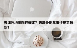 天津外地车限行规定？天津外地车限行规定最新？
