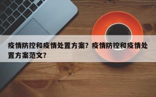 疫情防控和疫情处置方案？疫情防控和疫情处置方案范文？
