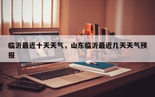 临沂最近十天天气，山东临沂最近几天天气预报