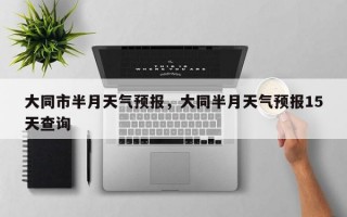 大同市半月天气预报，大同半月天气预报15天查询