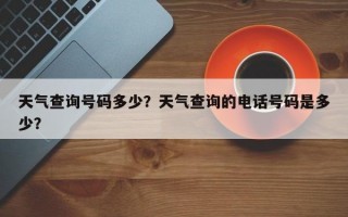 天气查询号码多少？天气查询的电话号码是多少？