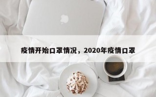 疫情开始口罩情况，2020年疫情口罩