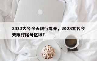 2023大名今天限行尾号，2023大名今天限行尾号区域？