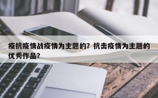 疫抗疫情战疫情为主题的？抗击疫情为主题的优秀作品？