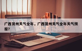 广西贺州天气全年，广西贺州天气全年天气预报？