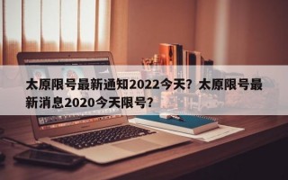 太原限号最新通知2022今天？太原限号最新消息2020今天限号？