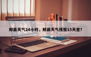 郏县天气24小时，郏县天气预报15天查？