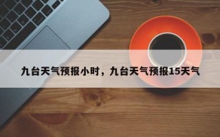 九台天气预报小时，九台天气预报15天气