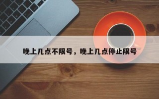 晚上几点不限号，晚上几点停止限号