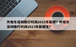 外地车深圳限行时间2023年新规？外地车深圳限行时间2023年新规定？