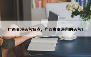 广西贵港天气特点，广西省贵港市的天气？