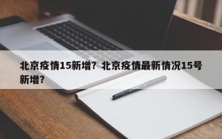 北京疫情15新增？北京疫情最新情况15号新增？