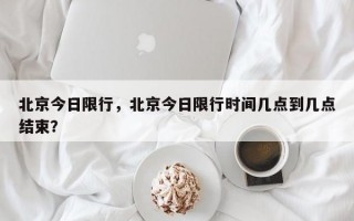 北京今日限行，北京今日限行时间几点到几点结束？
